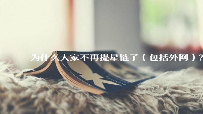 为什么大家不再提星链了（包括外网）？