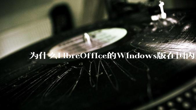 为什么LibreOffice的Windows版在国内火不起来？