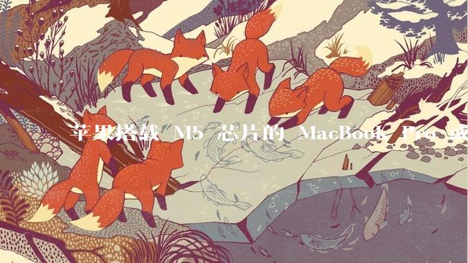 苹果搭载 M5 芯片的 MacBook Pro 或将于 2025 年秋推出，该产品应用了哪些新技术？